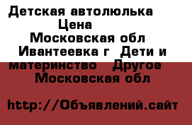 Детская автолюлька Nania › Цена ­ 1 500 - Московская обл., Ивантеевка г. Дети и материнство » Другое   . Московская обл.